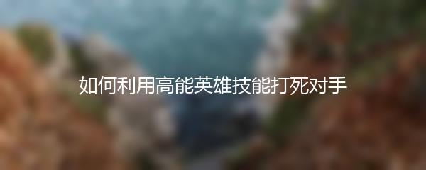 如何利用高能英雄技能打死对手