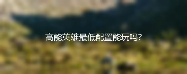 高能英雄最低配置能玩吗？