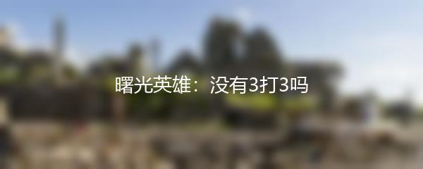 曙光英雄：没有3打3吗