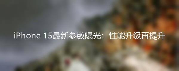 iPhone 15最新参数曝光：性能升级再提升