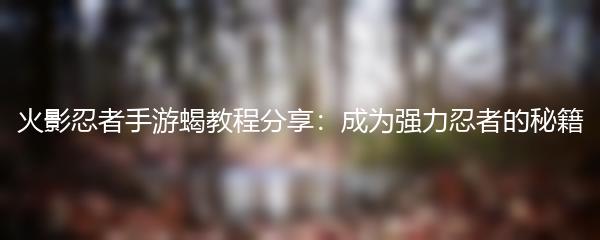 火影忍者手游蝎教程分享：成为强力忍者的秘籍