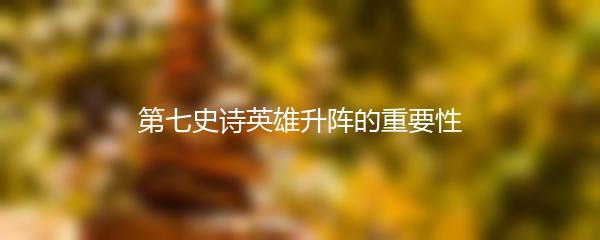 第七史诗英雄升阵的重要性