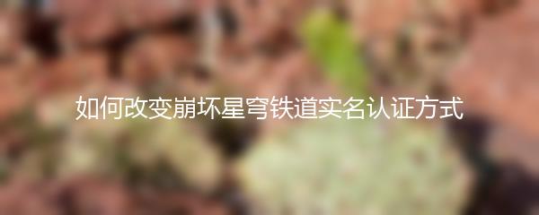 如何改变崩坏星穹铁道实名认证方式