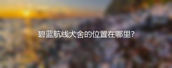 碧蓝航线犬舍的位置在哪里？