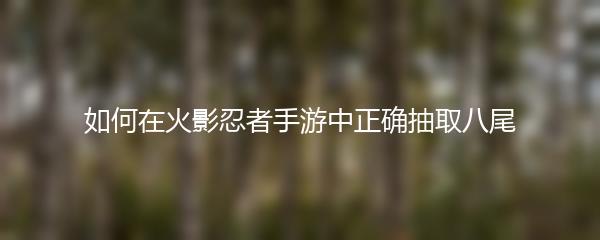 如何在火影忍者手游中正确抽取八尾