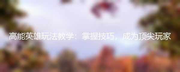 高能英雄玩法教学：掌握技巧，成为顶尖玩家