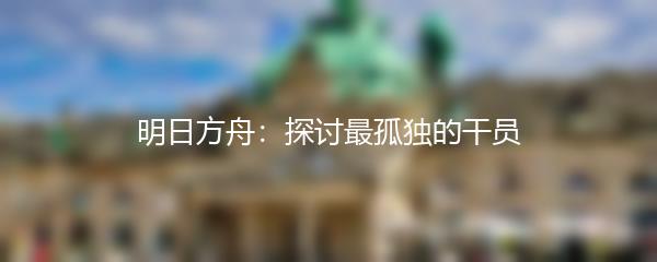 明日方舟：探讨最孤独的干员