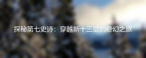 探秘第七史诗：穿越新十三层的奇幻之旅