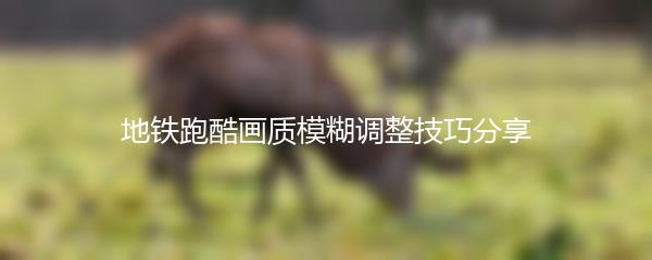 地铁跑酷画质模糊调整技巧分享