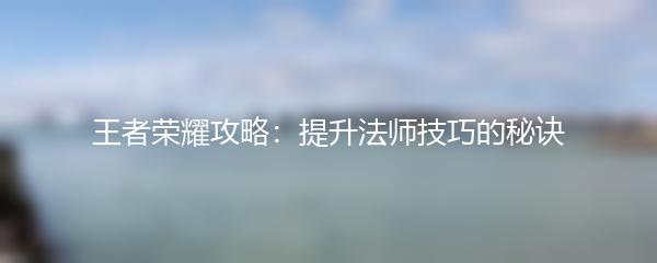 王者荣耀攻略：提升法师技巧的秘诀