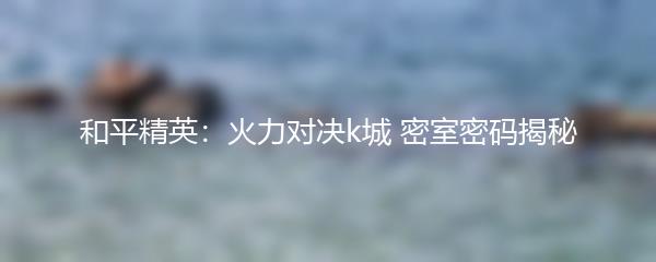 和平精英：火力对决k城 密室密码揭秘