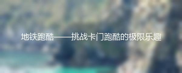 地铁跑酷——挑战卡门跑酷的极限乐趣