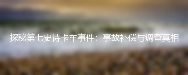 探秘第七史诗卡车事件：事故补偿与调查真相