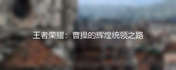 王者荣耀：曹操的辉煌统领之路