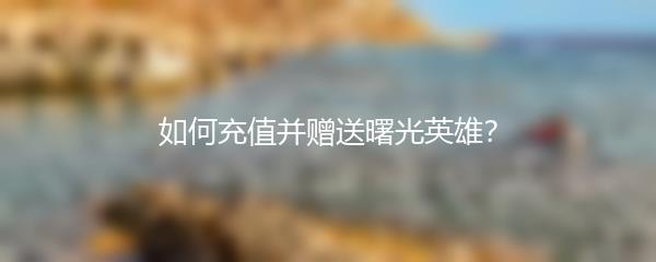 如何充值并赠送曙光英雄？