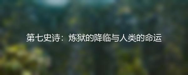 第七史诗：炼狱的降临与人类的命运