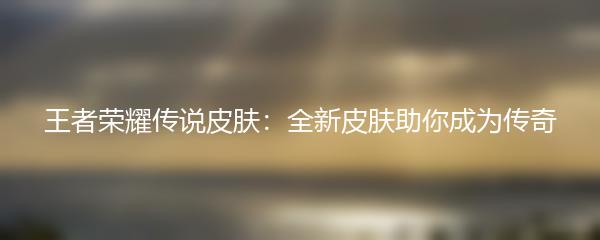 王者荣耀传说皮肤：全新皮肤助你成为传奇