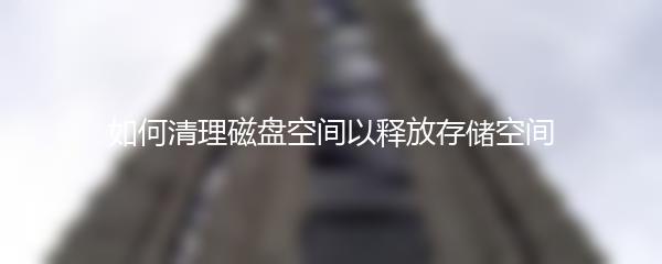 如何清理磁盘空间以释放存储空间