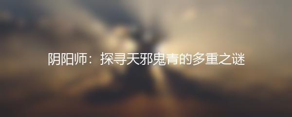 阴阳师：探寻天邪鬼青的多重之谜