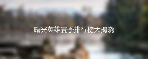 曙光英雄赛季排行榜大揭晓