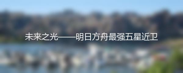 未来之光——明日方舟最强五星近卫