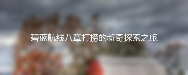 碧蓝航线八章打捞的新奇探索之旅