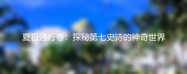 夏日通行卷：探秘第七史诗的神奇世界