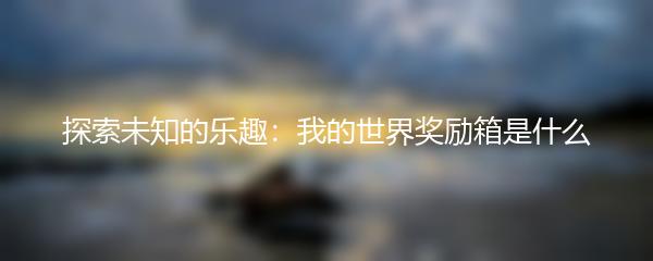 探索未知的乐趣：我的世界奖励箱是什么