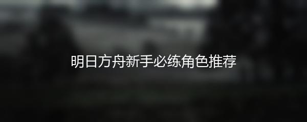 明日方舟新手必练角色推荐