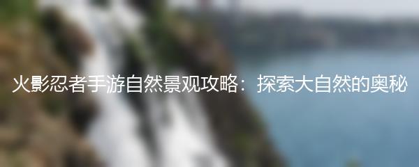 火影忍者手游自然景观攻略：探索大自然的奥秘