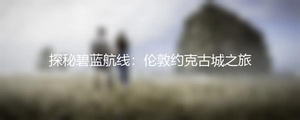 探秘碧蓝航线：伦敦约克古城之旅