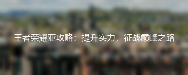王者荣耀亚攻略：提升实力，征战巅峰之路