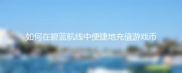 如何在碧蓝航线中便捷地充值游戏币