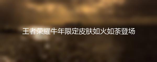 王者荣耀牛年限定皮肤如火如荼登场