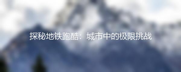 探秘地铁跑酷：城市中的极限挑战