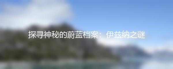 探寻神秘的蔚蓝档案：伊兹纳之谜