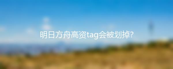 明日方舟高资tag会被划掉？