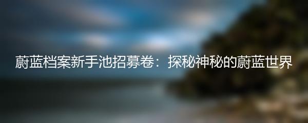 蔚蓝档案新手池招募卷：探秘神秘的蔚蓝世界