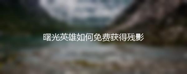 曙光英雄如何免费获得残影