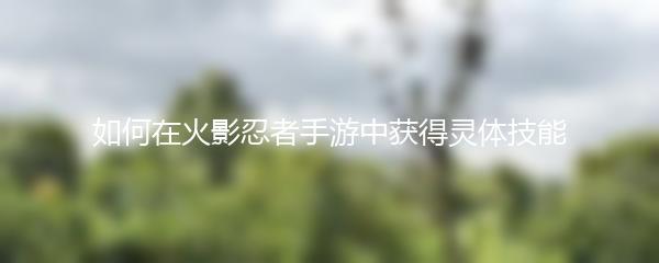 如何在火影忍者手游中获得灵体技能