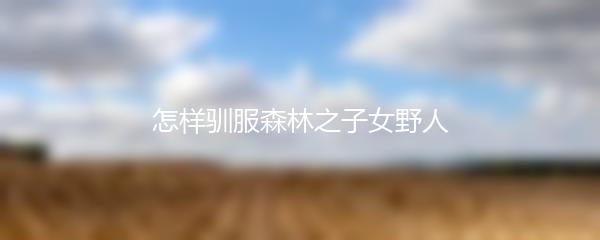 怎样驯服森林之子女野人