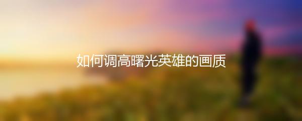 如何调高曙光英雄的画质