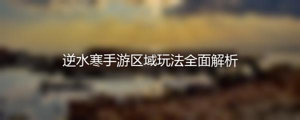 逆水寒手游区域玩法全面解析
