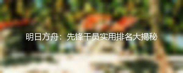 明日方舟：先锋干员实用排名大揭秘