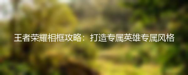 王者荣耀相框攻略：打造专属英雄专属风格