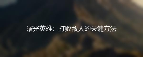 曙光英雄：打败敌人的关键方法