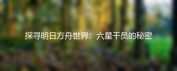 探寻明日方舟世界：六星干员的秘密