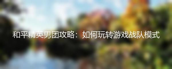 和平精英男团攻略：如何玩转游戏战队模式