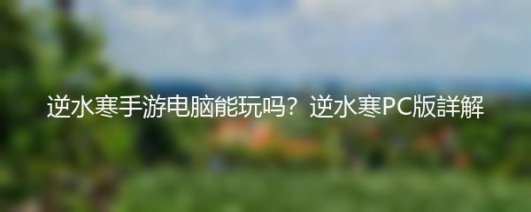 逆水寒手游电脑能玩吗？逆水寒PC版詳解