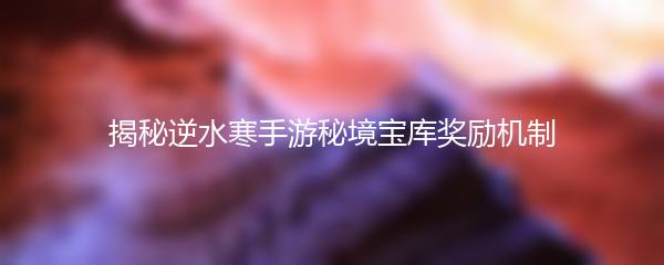 揭秘逆水寒手游秘境宝库奖励机制